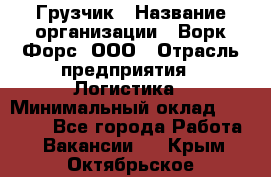 Грузчик › Название организации ­ Ворк Форс, ООО › Отрасль предприятия ­ Логистика › Минимальный оклад ­ 32 000 - Все города Работа » Вакансии   . Крым,Октябрьское